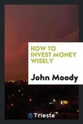 Cover: How to Invest Money Wisely - Trieste Publishing