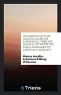 Cover: The Meditations of Marcus Aurelius Antoninus, with the Manual of Epictetus, and a Summary of Christian Morality - Trieste Publishing