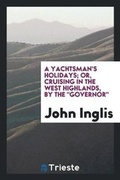 Cover: A Yachtsman's Holidays; Or, Cruising in the West Highlands - Trieste Publishing