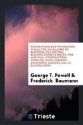 Cover: Foundations and Foundation Walls, for All Classes of Buildings, Pile Driving, Building Stones & Bricks, Pier and Wall Construction, Mortars, Limes, Cements, Concretes, Stuccos, Etc. 64 Illustrations - Trieste Publishing