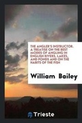 Cover: The Angler's Instructor. a Treatise on the Best Modes of Angling in English Rivers, Lakes, and Ponds and on the Habits of the Fish - Trieste Publishing