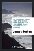 Cover: The Beginners' Drill-Book of English Grammar; Adapted for Middle-Class and Elementary Schools - Trieste Publishing
