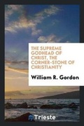 Cover: The Supreme Godhead of Christ, the Corner-Stone of Christianity. ... - Trieste Publishing