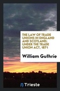 Cover: The Law of Trade Unions in England and Scotland; Under the Trade Union Act, 1871 - Trieste Publishing