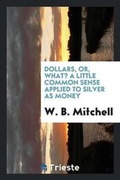Cover: Dollars, Or, What? a Little Common Sense Applied to Silver as Money - Trieste Publishing