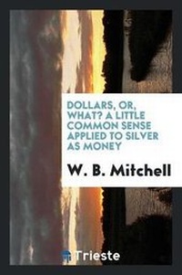 Enlarge image Cover: Dollars, Or, What? a Little Common Sense Applied to Silver as Money - Trieste Publishing