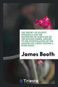 Enlarge image Cover: The Theory of Elliptic Integrals and the Properties of Surfaces of the Second Order, Applied to the Investigation of the Motion of a Body Round a Fixed Point - Trieste Publishing