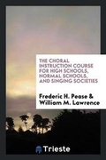 Cover: The Choral Instruction Course for High Schools, Normal Schools, and Singing Societies - Trieste Publishing