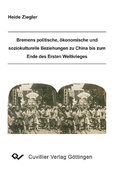 Cover: Bremens politische, &ouml;konomische und soziokulturelle Beziehungen zu China bis zum Ende des Ersten Weltkrieges - Cuvillier Verlag eBooks