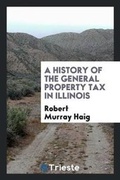 Cover: A History of the General Property Tax in Illinois [electronic Resource] - Trieste Publishing