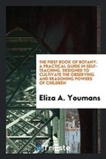 Cover: The First Book of Botany. a Practical Guide in Self-Teaching. Designed to Cultivate the Observing and Reasoning Powers of Children - Trieste Publishing