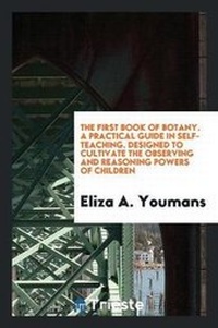 Enlarge image Cover: The First Book of Botany. a Practical Guide in Self-Teaching. Designed to Cultivate the Observing and Reasoning Powers of Children - Trieste Publishing