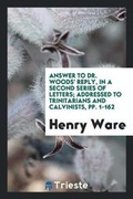 Cover: Answer to Dr. Woods' Reply, in a Second Series of Letters; Addressed to Trinitarians and Calvinists, Pp. 1-162 - Trieste Publishing
