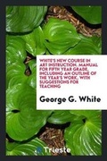 Cover: White's New Course in Art Instruction. Manual for Fifth Year Grade, Including an Outline of the Year's Work, with Suggestions for Teaching - Trieste Publishing
