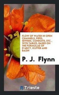 Enlarge image Cover: Flow of Water in Open Channels, Pipes, Sewers, Conduits, Etc., with Tables, Based on the Formulae of d'Arcy, Kutter and Bazin - Trieste Publishing