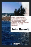 Cover: Libby, Andersonville, Florence. the Capture, Imprisonment, Escape and Rescue of John Harrold, a Union Soldier in the War of the Rebellion - Trieste Publishing