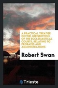 Cover: A Practical Treatise on the Jurisdiction of the Ecclesiastical Courts, Relating to Probates and ... - Trieste Publishing