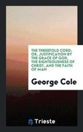 Cover: The Threefold Cord; Or, Justification by the Grace of God, the Righteousness of Christ, and the Faith of Man - Trieste Publishing