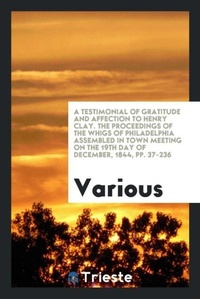 Abbildung von: A Testimonial of Gratitude and Affection to Henry Clay. the Proceedings of the Whigs of Philadelphia Assembled in Town Meeting on the 19th Day of December, 1844, Pp. 37-236 - Trieste Publishing