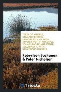 Enlarge image Cover: Teeth of Wheels, Comprehending Principles, and Their Application in Practice, to Millwork and Other Machinery. with Numerous Figures - Trieste Publishing