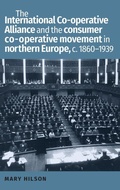 Cover: The International Co-Operative Alliance and the Consumer Co-Operative Movement in Northern Europe, c. 1860-1939 - Manchester University Press