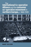 Cover: The International Co-Operative Alliance and the Consumer Co-Operative Movement in Northern Europe, c. 1860-1939 - Manchester University Press