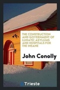 Cover: The Construction and Government of Lunatic Asylums and Hospitals for the Insane - Trieste Publishing