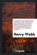 Cover: The Ordinances of Christian Worship, as Delivered in the New Testament, Concisely Opened in Respect Both to Principle and Observance, Comprising the Primary Ordinances of Instituted Worship - Trieste Publishing