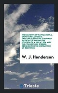 Cover: The Elements of Navigation; A Short and Complete Explanation of the Standard Methods of Finding the Position of a Ship at Sea and the Course to Be Steered; Designed for the Instruction of Beginners - Trieste Publishing