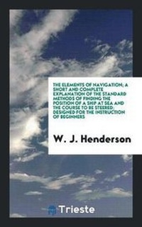 Enlarge image Cover: The Elements of Navigation; A Short and Complete Explanation of the Standard Methods of Finding the Position of a Ship at Sea and the Course to Be Steered; Designed for the Instruction of Beginners - Trieste Publishing