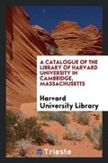 Cover: A Catalogue of the Library of Harvard University in Cambridge, Massachusetts - Trieste Publishing