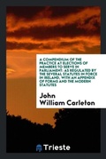 Cover: A Compendium of the Practice at Elections of Members to Serve in Parliament - Trieste Publishing