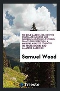 Cover: The Bulb Garden; Or, How to Cultivate Bulbous and Tuberous-Roofed Flowering Plants to Perfection - Trieste Publishing