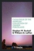 Cover: Catalogue of the Morgan Collection of Chinese Porcelains - Trieste Publishing