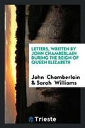 Cover: Letters Written by John Chamberlain During the Reign of Queen Elizabeth - Trieste Publishing