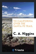 Cover: To California Over the Santa Fe Trail - Trieste Publishing