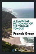 Cover: A Classical Dictionary of the Vulgar Tongue - Trieste Publishing