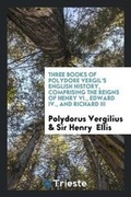 Cover: Three Books of Polydore Vergil's English History, Comprising the Reigns of Henry VI., Edward IV., and Richard III - Trieste Publishing