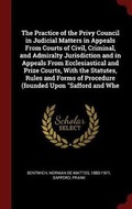 Cover: The Practice of the Privy Council in Judicial Matters in Appeals from Courts of Civil, Criminal, and Admiralty Jurisdiction and in Appeals from Ecclesiastical and Prize Courts, with the Statutes, Rules and Forms of Procedure (Founded Upon Safford and Whe - Andesite Press