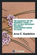 Cover: The Harmony of the Prophetic Word; A Key to Old Testament Prophecy Concerning Things to Come - Trieste Publishing