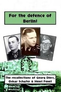 Cover: For the defence of Berlin! The Berlin recollections of Waffen-SS soldiers Georg Diers, Oskar Schafer, Henri Fenet - Independent Publishing Network