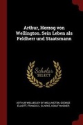 Cover: Arthur, Herzog von Wellington. Sein Leben als Feldherr und Staatsmann - Andesite Press
