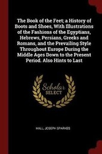 Abbildung von: The Book of the Feet; a History of Boots and Shoes, With Illustrations of the Fashions of the Egyptians, Hebrews, Persians, Greeks and Romans, and the Prevailing Style Throughout Europe During the Middle Ages Down to the Present Period. Also Hints to Last - Andesite Press