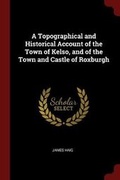 Cover: A Topographical and Historical Account of the Town of Kelso, and of the Town and Castle of Roxburgh - Andesite Press