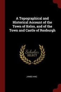 Enlarge image Cover: A Topographical and Historical Account of the Town of Kelso, and of the Town and Castle of Roxburgh - Andesite Press