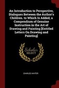 Cover: An Introduction to Perspective, Dialogues Between the Author's Children. to Which Is Added, a Compendium of Genuine Instruction in the Art of Drawing and Painting [entitled Letters on Drawing and Painting] - Andesite Press