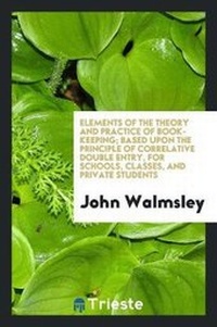 Enlarge image Cover: Elements of the Theory and Practice of Book-Keeping; Based Upon the Principle of Correlative Double Entry, for Schools, Classes, and Private Students - Trieste Publishing