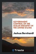 Cover: Government Control of the Sugar Industry in the United States, an Account of the Work of the United States Food Administration and the United States Sugar Equalization Board, Inc - Trieste Publishing