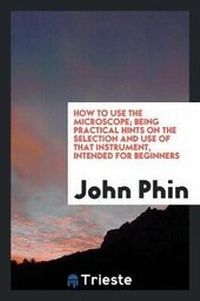 Enlarge image Cover: How to Use the Microscope; Being Practical Hints on the Selection and Use of That Instrument, Intended for Beginners - Trieste Publishing