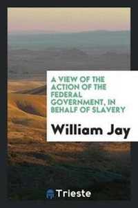 Enlarge image Cover: A View of the Action of the Federal Government, in Behalf of Slavery - Trieste Publishing